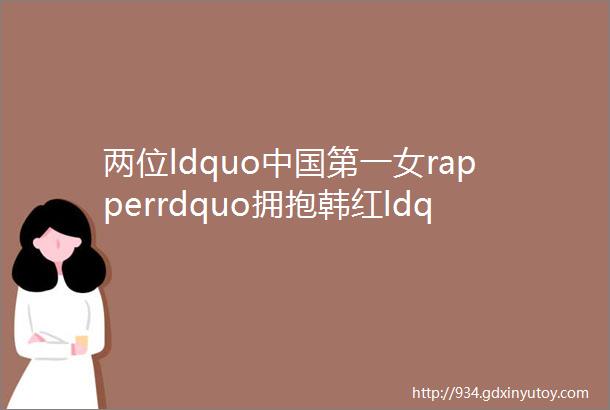 两位ldquo中国第一女rapperrdquo拥抱韩红ldquoVaVa你的歌词我特别爱rdquo
