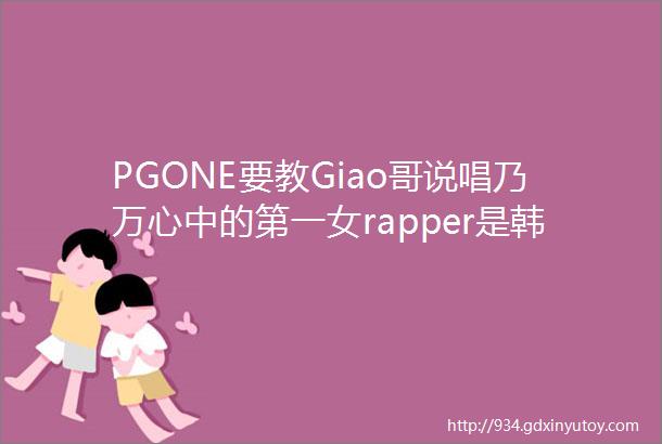 PGONE要教Giao哥说唱乃万心中的第一女rapper是韩红