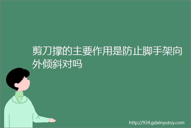 剪刀撑的主要作用是防止脚手架向外倾斜对吗