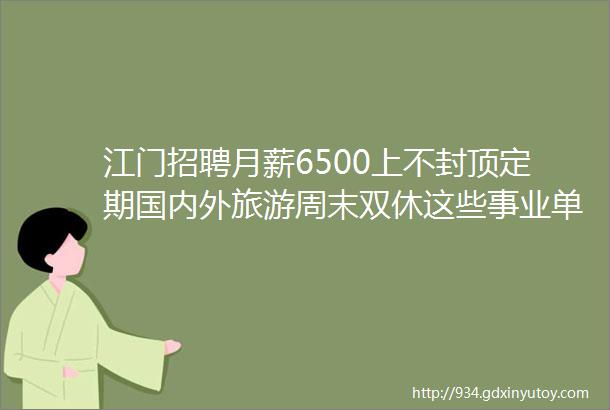 江门招聘月薪6500上不封顶定期国内外旅游周末双休这些事业单位学校企业招人