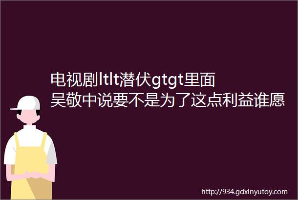 电视剧ltlt潜伏gtgt里面吴敬中说要不是为了这点利益谁愿