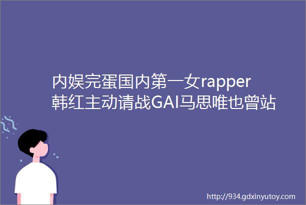 内娱完蛋国内第一女rapper韩红主动请战GAI马思唯也曾站在歌手舞台