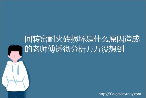 回转窑耐火砖损坏是什么原因造成的老师傅透彻分析万万没想到