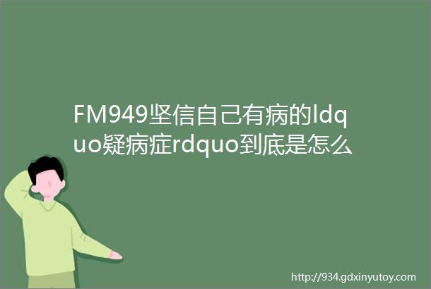 FM949坚信自己有病的ldquo疑病症rdquo到底是怎么回事